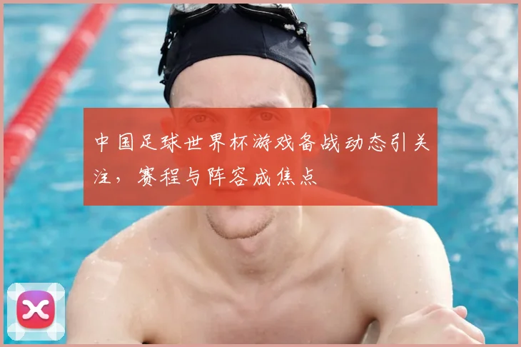 中国足球世界杯游戏备战动态引关注，赛程与阵容成焦点