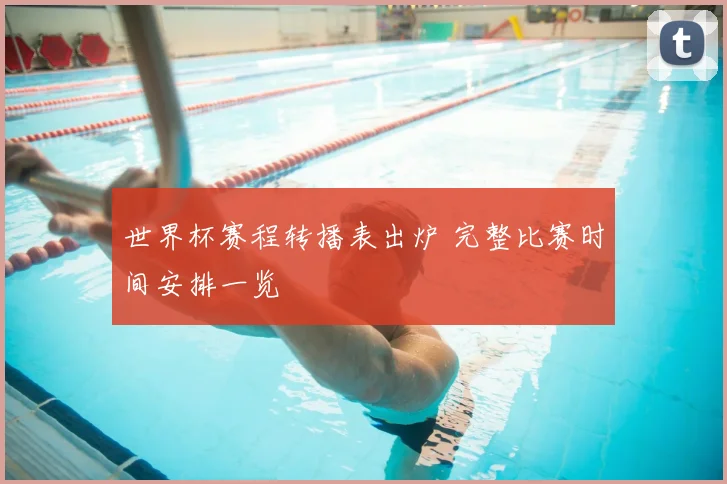 世界杯赛程转播表出炉 完整比赛时间安排一览