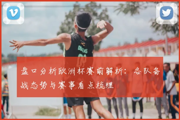 盘口分析欧洲杯赛前解析:各队备战态势与赛事看点梳理