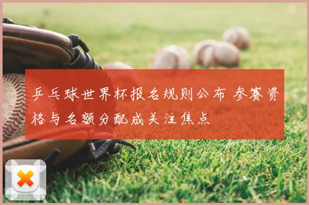 乒乓球世界杯报名规则公布 参赛资格与名额分配成关注焦点