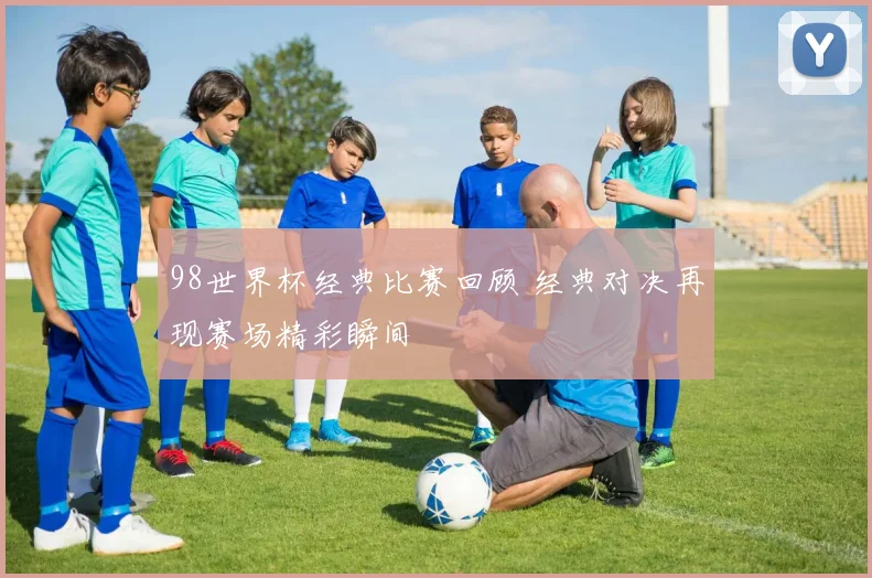 98世界杯经典比赛回顾 经典对决再现赛场精彩瞬间