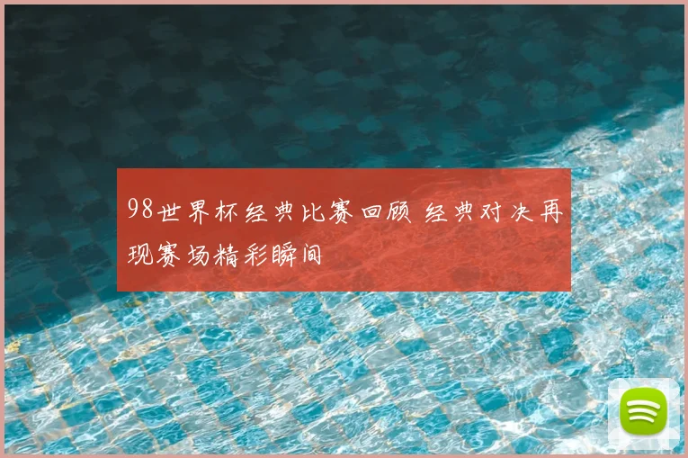 98世界杯经典比赛回顾 经典对决再现赛场精彩瞬间