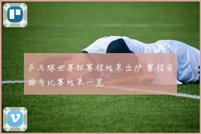 乒乓球世界杯赛程结果出炉 赛程安排与比赛结果一览