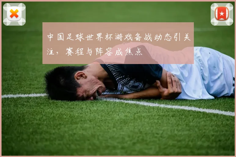 中国足球世界杯游戏备战动态引关注，赛程与阵容成焦点