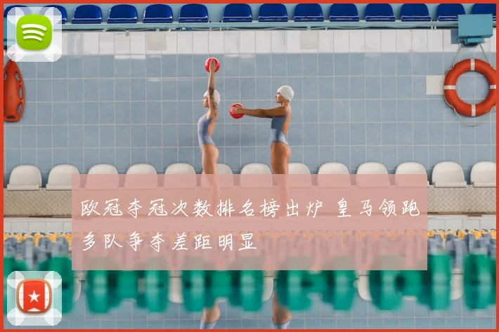 欧冠夺冠次数排名榜出炉 皇马领跑多队争夺差距明显