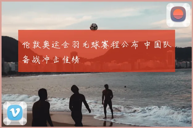 伦敦奥运会羽毛球赛程公布 中国队备战冲击佳绩