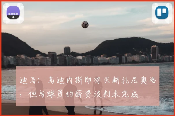 迪马:乌迪内斯即将买断扎尼奥洛,但与球员的薪资谈判未完成