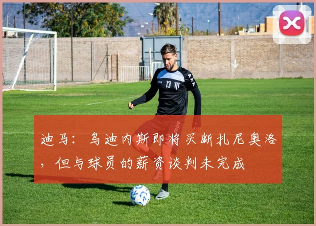 迪马:乌迪内斯即将买断扎尼奥洛,但与球员的薪资谈判未完成