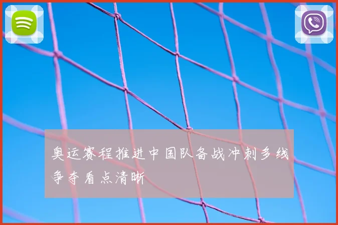 奥运赛程推进中国队备战冲刺多线争夺看点清晰