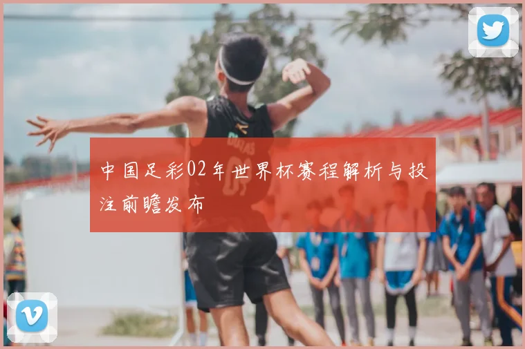 中国足彩02年世界杯赛程解析与投注前瞻发布
