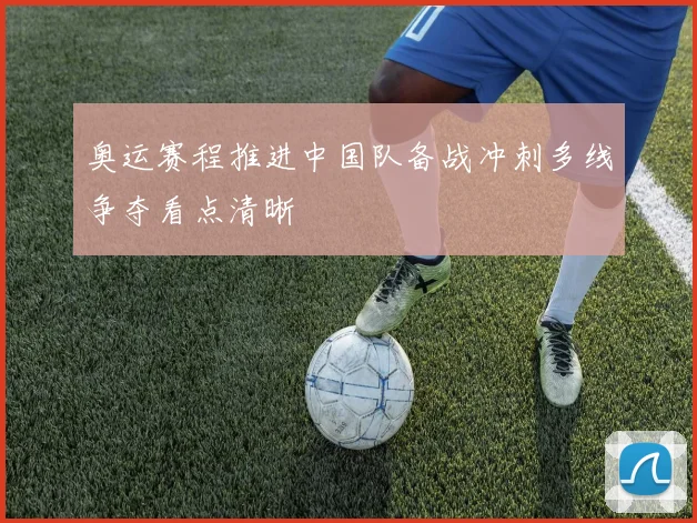 奥运赛程推进中国队备战冲刺多线争夺看点清晰