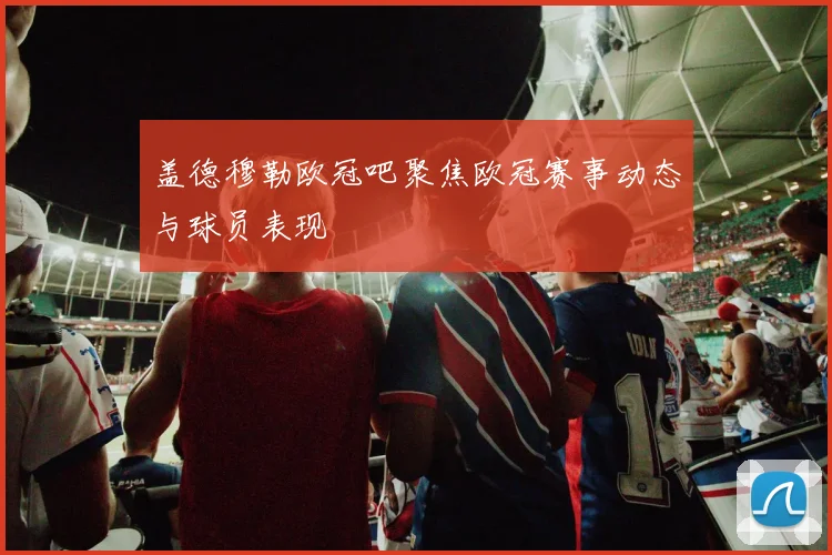 盖德穆勒欧冠吧聚焦欧冠赛事动态与球员表现