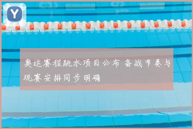 奥运赛程跳水项目公布 备战节奏与观赛安排同步明确