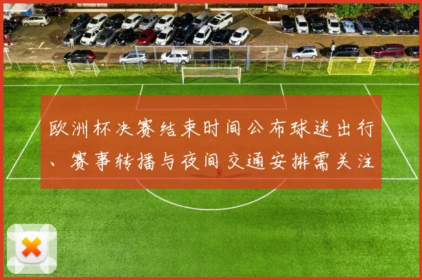 欧洲杯决赛结束时间公布球迷出行、赛事转播与夜间交通安排需关注