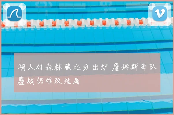 湖人对森林狼比分出炉 詹姆斯率队鏖战仍难改结局