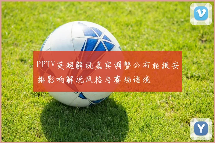 PPTV英超解说嘉宾调整公布轮换安排影响解说风格与赛场语境