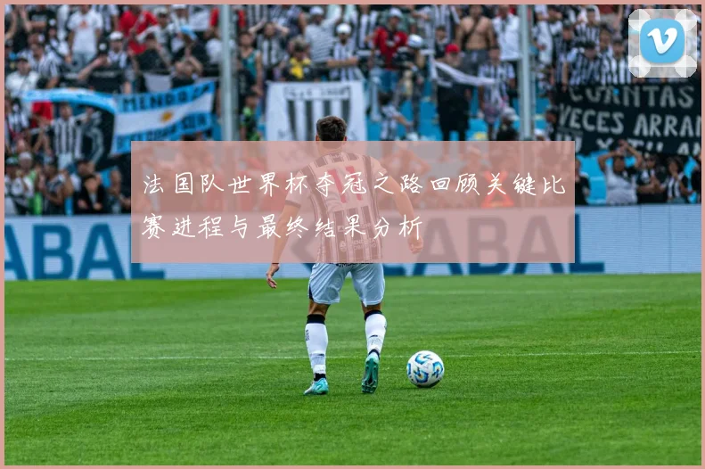 法国队世界杯夺冠之路回顾关键比赛进程与最终结果分析