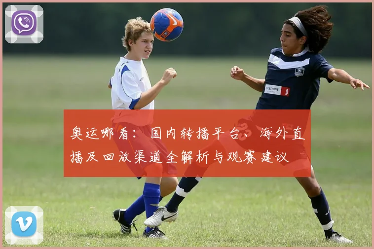 奥运哪看：国内转播平台、海外直播及回放渠道全解析与观赛建议