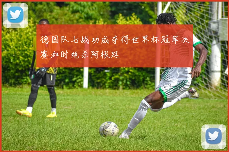 德国队七战功成夺得世界杯冠军决赛加时绝杀阿根廷