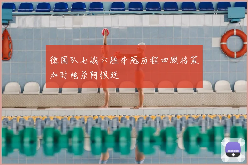 德国队七战六胜夺冠历程回顾格策加时绝杀阿根廷