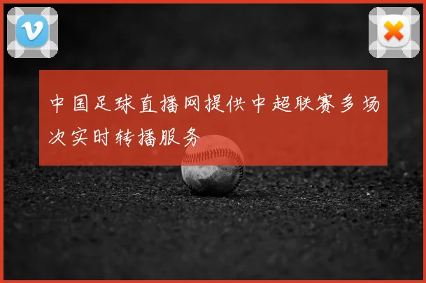 中国足球直播网提供中超联赛多场次实时转播服务