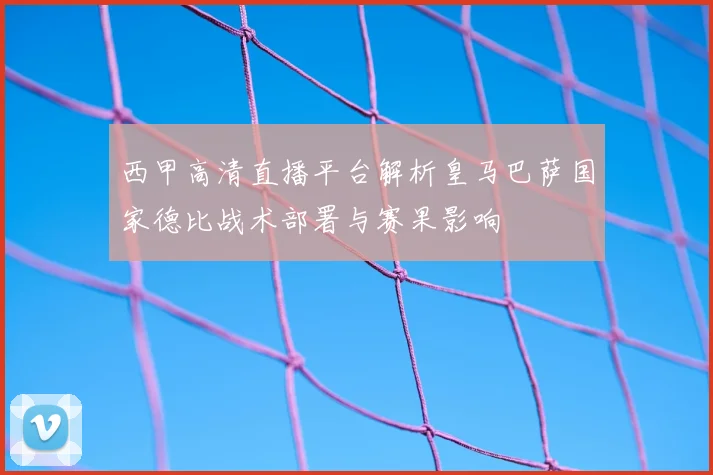 西甲高清直播平台解析皇马巴萨国家德比战术部署与赛果影响