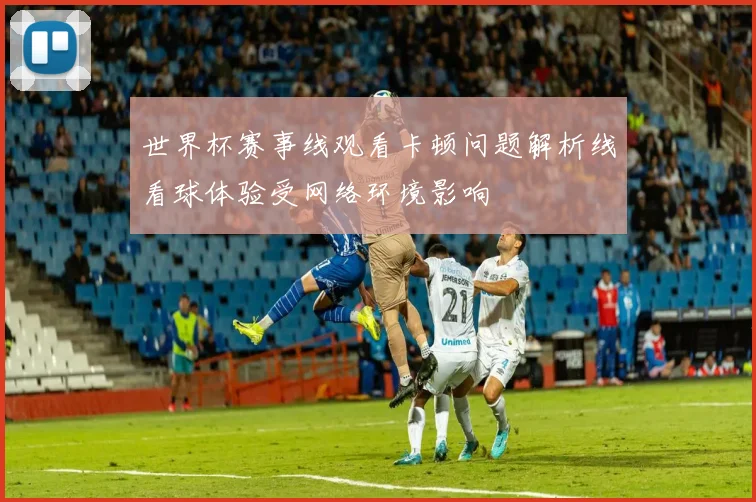 世界杯赛事线观看卡顿问题解析线看球体验受网络环境影响