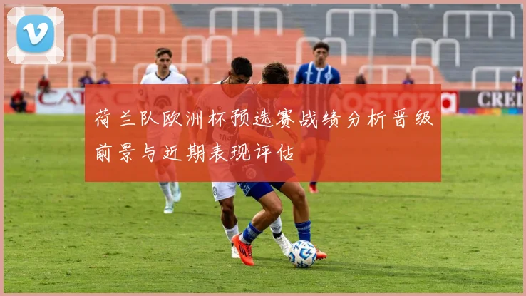 荷兰队欧洲杯预选赛战绩分析晋级前景与近期表现评估