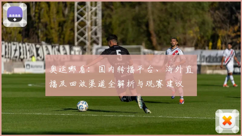 奥运哪看:国内转播平台、海外直播及回放渠道全解析与观赛建议