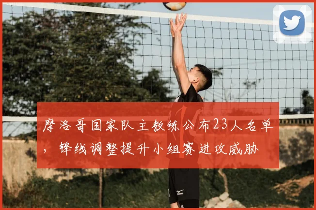 摩洛哥国家队主教练公布23人名单,锋线调整提升小组赛进攻威胁