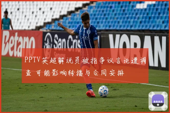 PPTV英超解说员被指争议言论遭调查 可能影响转播与合同安排
