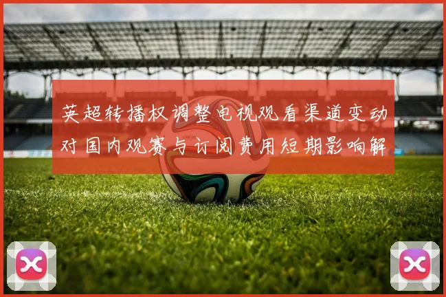英超转播权调整电视观看渠道变动对国内观赛与订阅费用短期影响解读