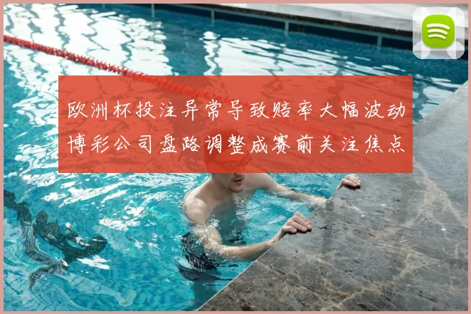 欧洲杯投注异常导致赔率大幅波动博彩公司盘路调整成赛前关注焦点