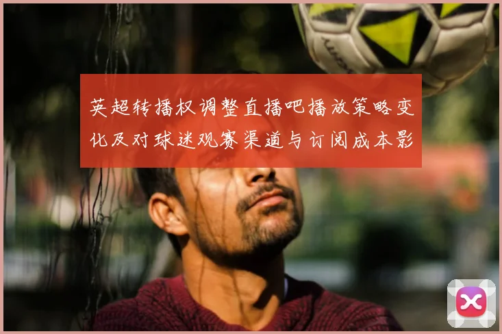 英超转播权调整直播吧播放策略变化及对球迷观赛渠道与订阅成本影响