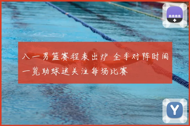 八一男篮赛程表出炉 全季对阵时间一览助球迷关注每场比赛
