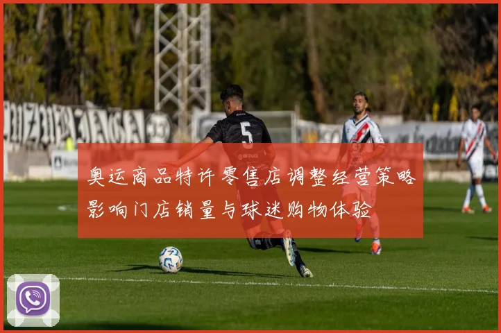 奥运商品特许零售店调整经营策略影响门店销量与球迷购物体验