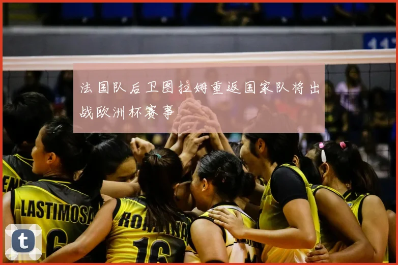 法国队后卫图拉姆重返国家队将出战欧洲杯赛事