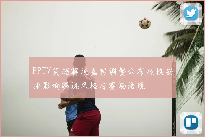 PPTV英超解说嘉宾调整公布轮换安排影响解说风格与赛场语境