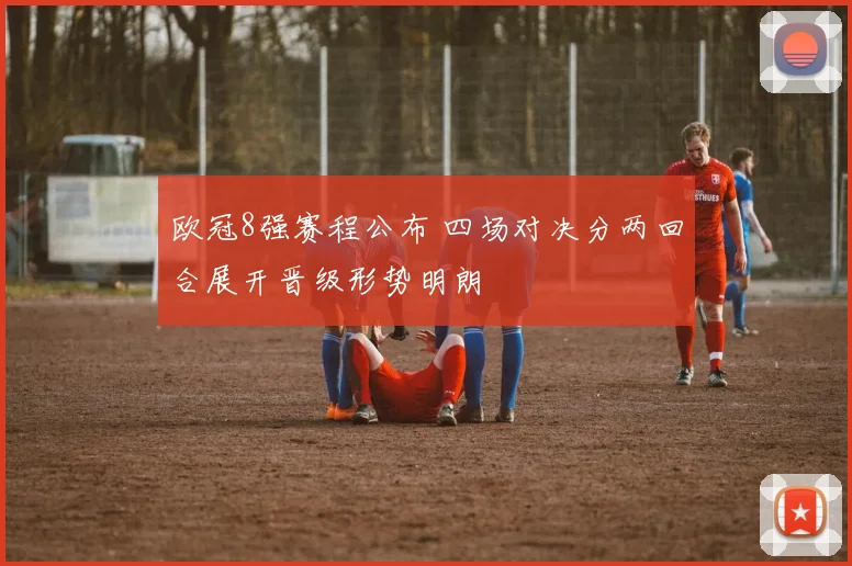 欧冠8强赛程公布 四场对决分两回合展开晋级形势明朗