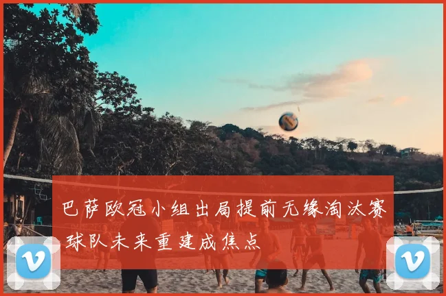 巴萨欧冠小组出局提前无缘淘汰赛 球队未来重建成焦点