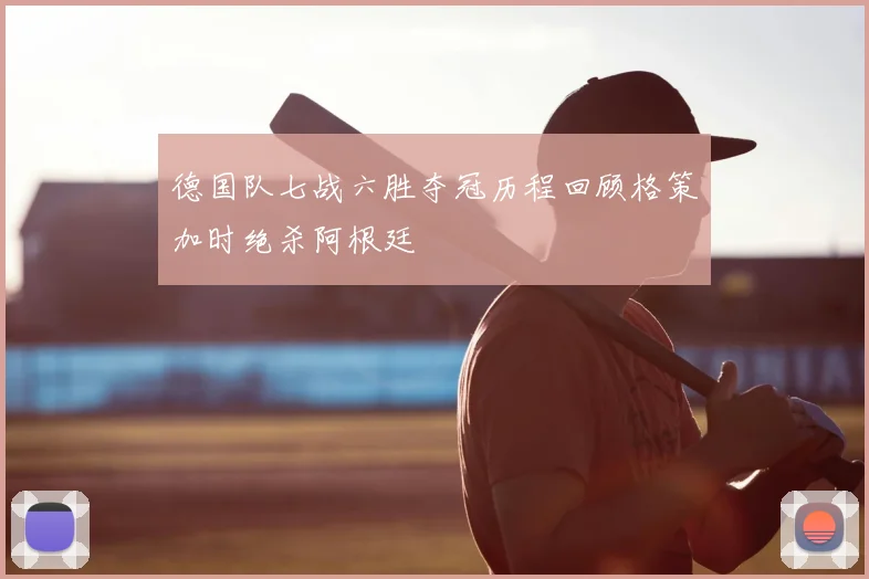 德国队七战六胜夺冠历程回顾格策加时绝杀阿根廷