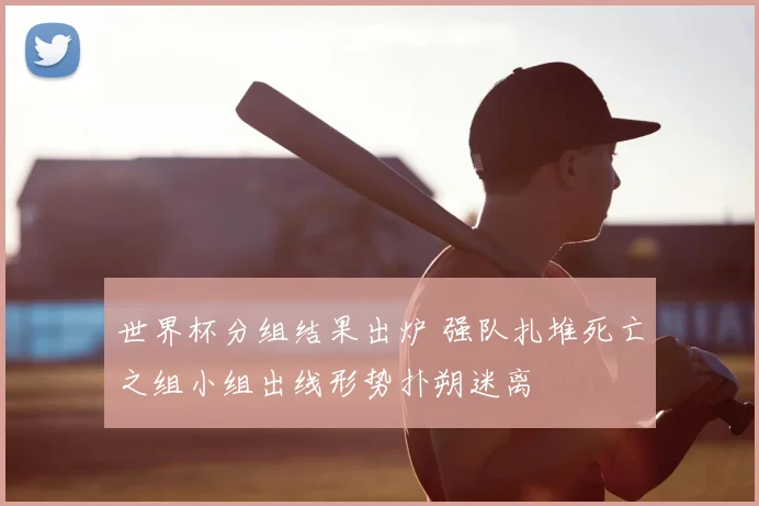 世界杯分组结果出炉 强队扎堆死亡之组小组出线形势扑朔迷离