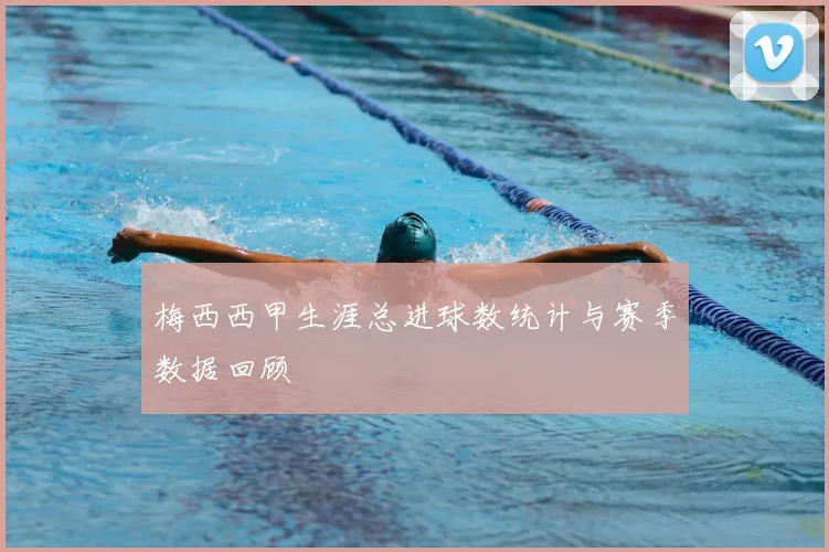 梅西西甲生涯总进球数统计与赛季数据回顾