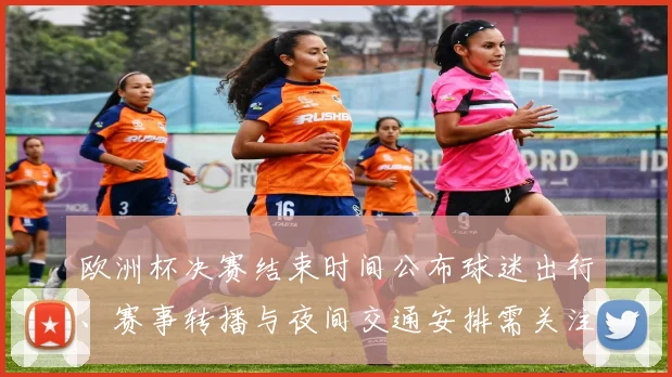 欧洲杯决赛结束时间公布球迷出行、赛事转播与夜间交通安排需关注