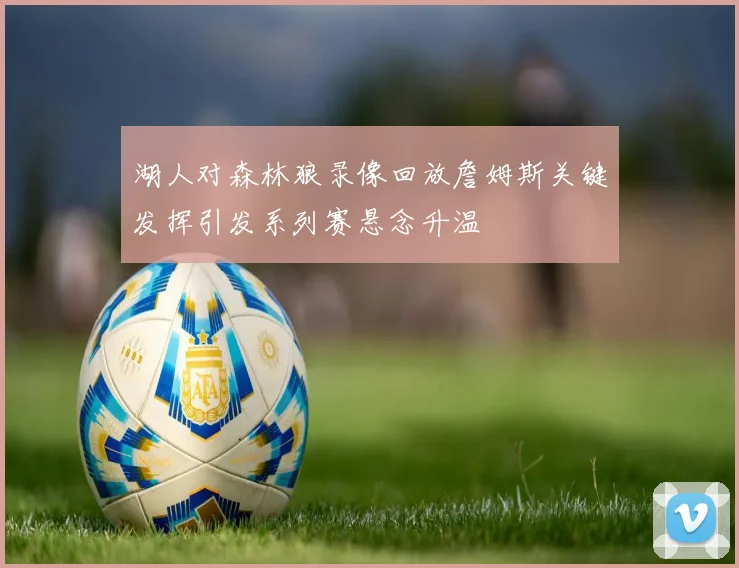 湖人对森林狼录像回放詹姆斯关键发挥引发系列赛悬念升温