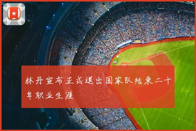 林丹宣布正式退出国家队结束二十年职业生涯