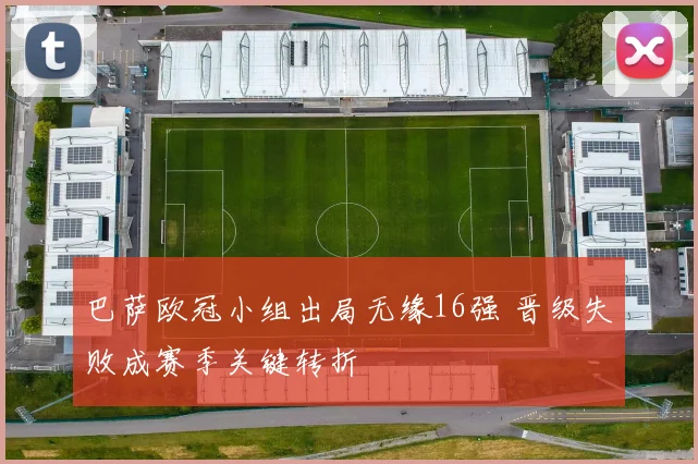 巴萨欧冠小组出局无缘16强 晋级失败成赛季关键转折