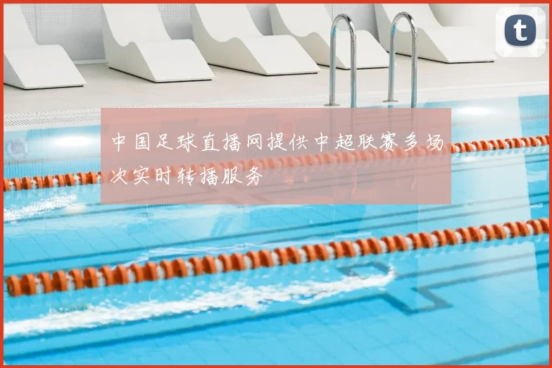 中国足球直播网提供中超联赛多场次实时转播服务