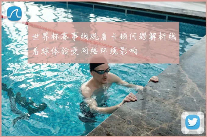 世界杯赛事线观看卡顿问题解析线看球体验受网络环境影响