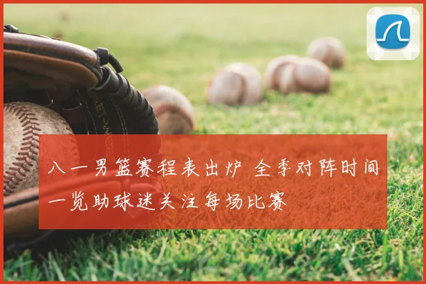 八一男篮赛程表出炉 全季对阵时间一览助球迷关注每场比赛